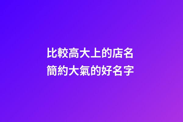 比較高大上的店名 簡約大氣的好名字-第1張-店鋪起名-玄機(jī)派